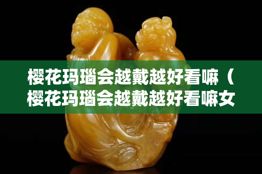 樱花玛瑙会越戴越好看嘛（樱花玛瑙会越戴越好看嘛女生）