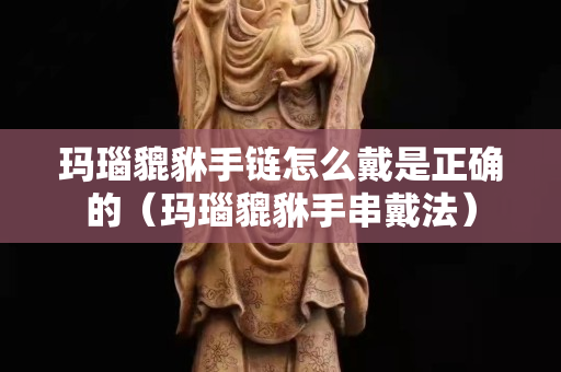 玛瑙貔貅手链怎么戴是正确的（玛瑙貔貅手串戴法）