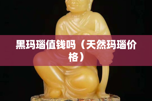 黑玛瑙值钱吗（天然玛瑙价格）