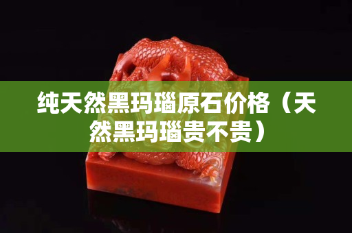 纯天然黑玛瑙原石价格（天然黑玛瑙贵不贵）