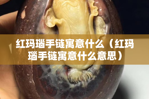 红玛瑙手链寓意什么（红玛瑙手链寓意什么意思）