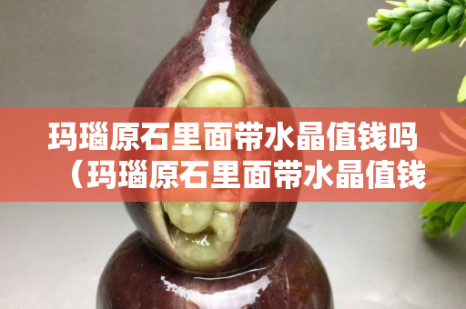 玛瑙原石里面带水晶值钱吗（玛瑙原石里面带水晶值钱吗视频）