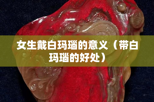 女生戴白玛瑙的意义（带白玛瑙的好处）