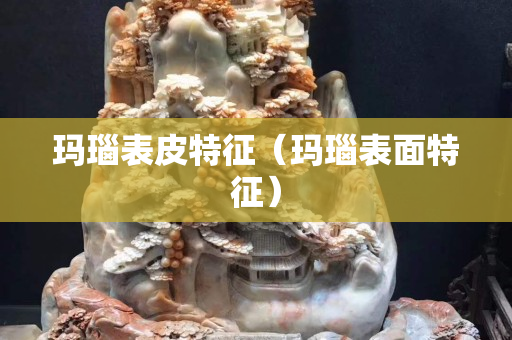 玛瑙表皮特征（玛瑙表面特征）