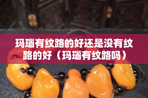 玛瑙有纹路的好还是没有纹路的好（玛瑙有纹路吗）