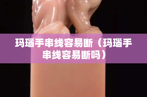 玛瑙手串线容易断（玛瑙手串线容易断吗）
