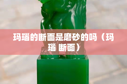 玛瑙的断面是磨砂的吗（玛瑙 断面）