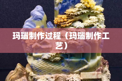 玛瑙制作过程（玛瑙制作工艺）