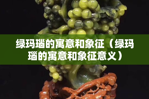 绿玛瑙的寓意和象征（绿玛瑙的寓意和象征意义）