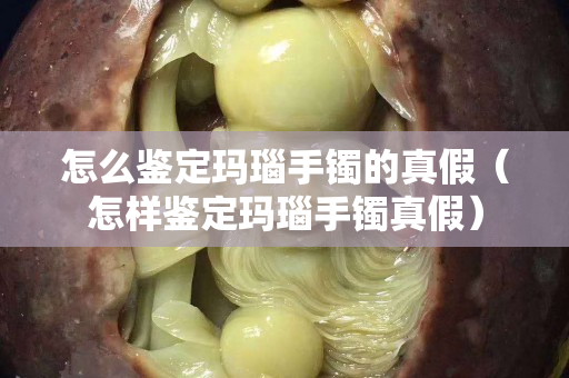 怎么鉴定玛瑙手镯的真假（怎样鉴定玛瑙手镯真假）