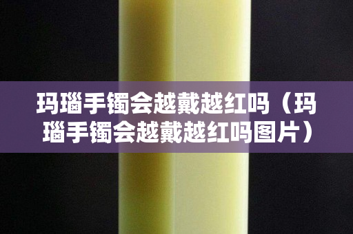 玛瑙手镯会越戴越红吗（玛瑙手镯会越戴越红吗图片）
