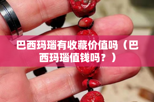 巴西玛瑙有收藏价值吗（巴西玛瑙值钱吗？）