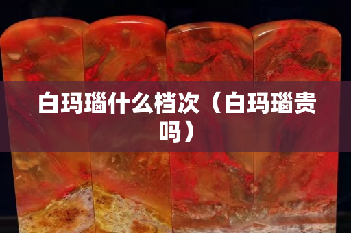 白玛瑙什么档次（白玛瑙贵吗）