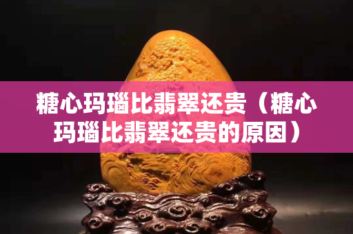 糖心玛瑙比翡翠还贵（糖心玛瑙比翡翠还贵的原因）