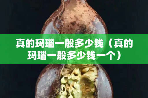 真的玛瑙一般多少钱（真的玛瑙一般多少钱一个）