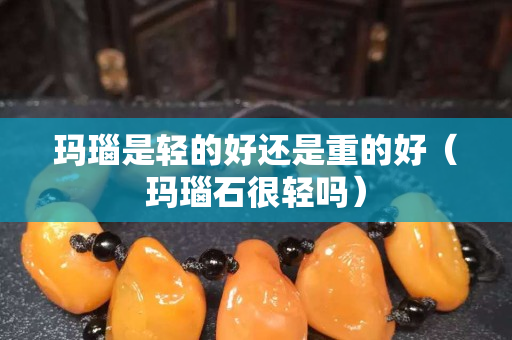 玛瑙是轻的好还是重的好（玛瑙石很轻吗）