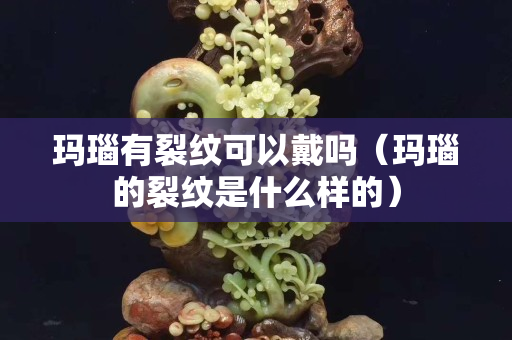 玛瑙有裂纹可以戴吗（玛瑙的裂纹是什么样的）