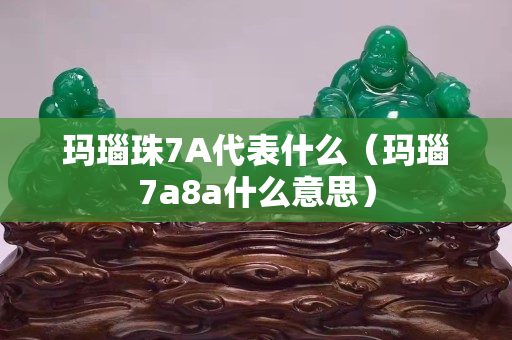 玛瑙珠7A代表什么（玛瑙7a8a什么意思）