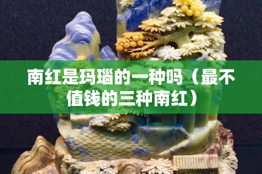 南红是玛瑙的一种吗（最不值钱的三种南红）