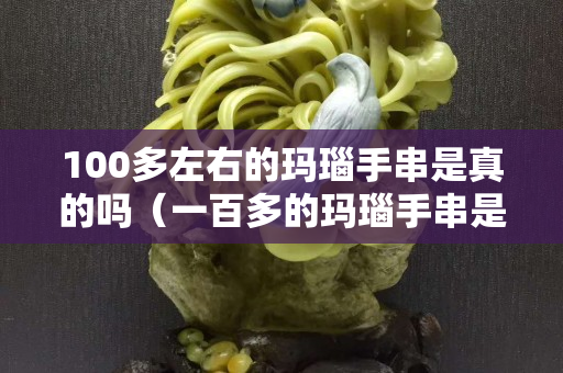 100多左右的玛瑙手串是真的吗（一百多的玛瑙手串是真的吗）