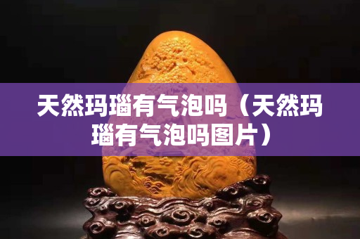 天然玛瑙有气泡吗（天然玛瑙有气泡吗图片）