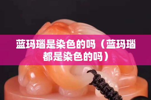 蓝玛瑙是染色的吗（蓝玛瑙都是染色的吗）