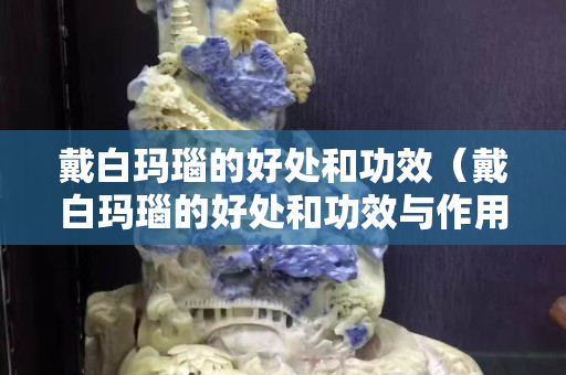 戴白玛瑙的好处和功效（戴白玛瑙的好处和功效与作用）