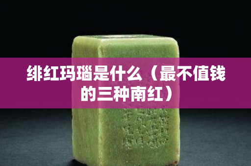 绯红玛瑙是什么（最不值钱的三种南红）