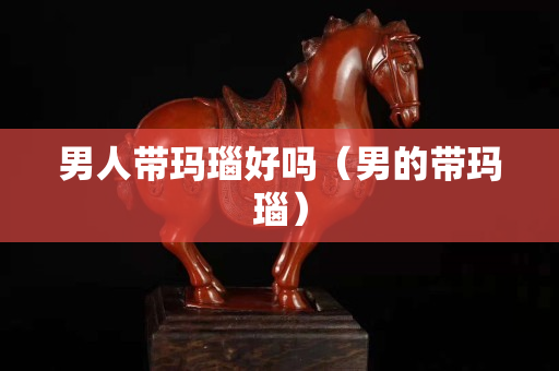 男人带玛瑙好吗（男的带玛瑙）