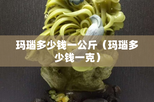 玛瑙多少钱一公斤（玛瑙多少钱一克）