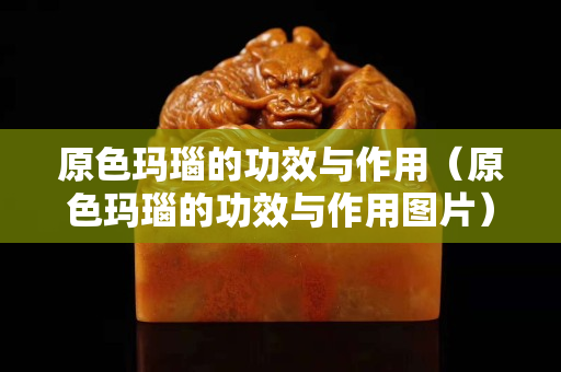 原色玛瑙的功效与作用（原色玛瑙的功效与作用图片）