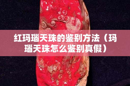 红玛瑙天珠的鉴别方法（玛瑙天珠怎么鉴别真假）