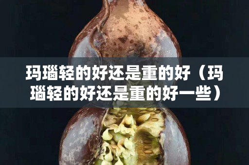 玛瑙轻的好还是重的好（玛瑙轻的好还是重的好一些）