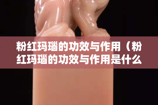粉红玛瑙的功效与作用（粉红玛瑙的功效与作用是什么意思）