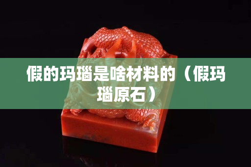 假的玛瑙是啥材料的（假玛瑙原石）