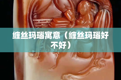 缠丝玛瑙寓意（缠丝玛瑙好不好）