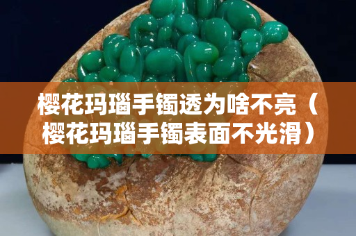 樱花玛瑙手镯透为啥不亮（樱花玛瑙手镯表面不光滑）
