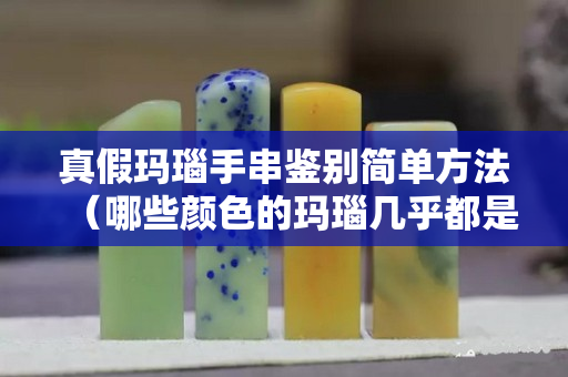 真假玛瑙手串鉴别简单方法（哪些颜色的玛瑙几乎都是假的）