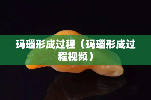玛瑙形成过程（玛瑙形成过程视频）