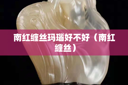 南红缠丝玛瑙好不好（南红 缠丝）