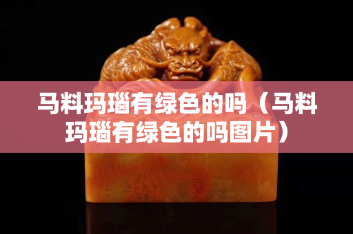 马料玛瑙有绿色的吗（马料玛瑙有绿色的吗图片）