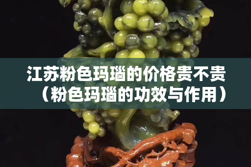 江苏粉色玛瑙的价格贵不贵（粉色玛瑙的功效与作用）