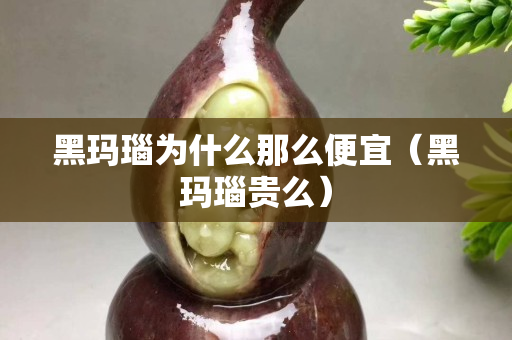 黑玛瑙为什么那么便宜（黑玛瑙贵么）