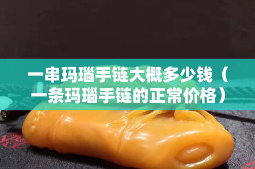 一串玛瑙手链大概多少钱（一条玛瑙手链的正常价格）