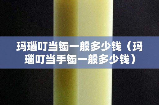 玛瑙叮当镯一般多少钱（玛瑙叮当手镯一般多少钱）