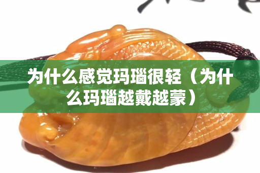 为什么感觉玛瑙很轻（为什么玛瑙越戴越蒙）