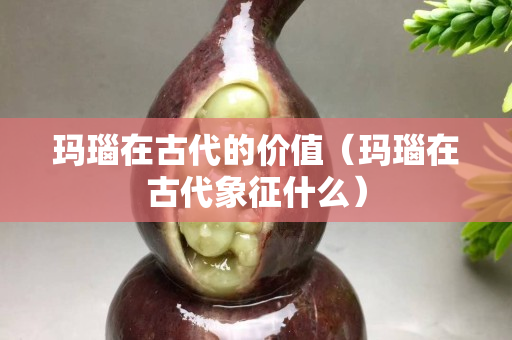 玛瑙在古代的价值（玛瑙在古代象征什么）