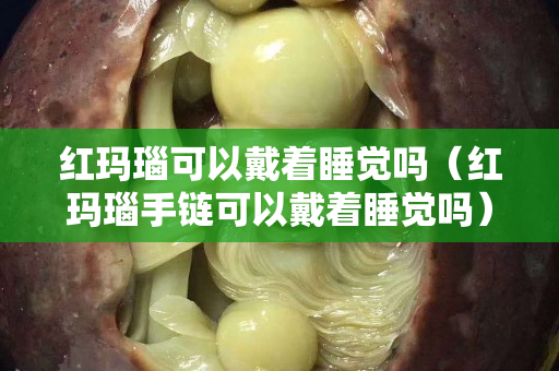 红玛瑙可以戴着睡觉吗（红玛瑙手链可以戴着睡觉吗）