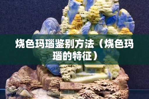 烧色玛瑙鉴别方法（烧色玛瑙的特征）