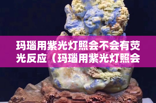 玛瑙用紫光灯照会不会有荧光反应（玛瑙用紫光灯照会不会有荧光反应呢）